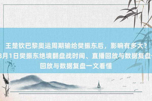 王楚钦巴黎奥运周期输给樊振东后，影响有多大？2024年8月1日樊振东绝境翻盘战时间、直播回放与数据复盘一文看懂