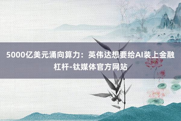 5000亿美元涌向算力：英伟达想要给AI装上金融杠杆-钛媒体官方网站
