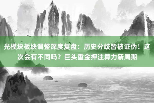 光模块板块调整深度复盘：历史分歧皆被证伪！这次会有不同吗？巨头重金押注算力新周期