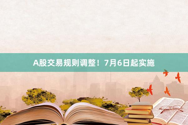 A股交易规则调整！7月6日起实施