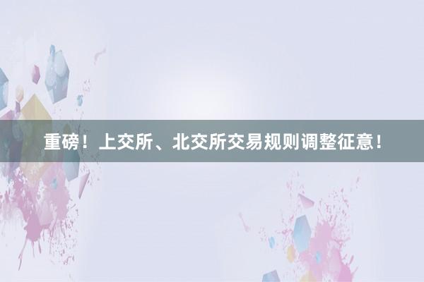 重磅！上交所、北交所交易规则调整征意！