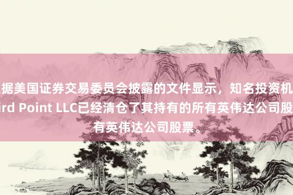 根据美国证券交易委员会披露的文件显示，知名投资机构Third Point LLC已经清仓了其持有的所有英伟达公司股票。