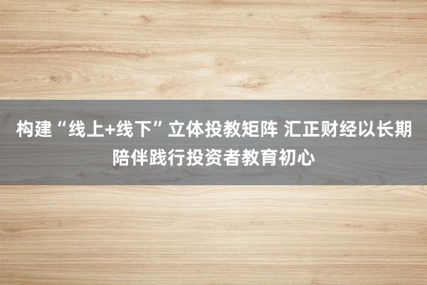 构建“线上+线下”立体投教矩阵 汇正财经以长期陪伴践行投资者教育初心