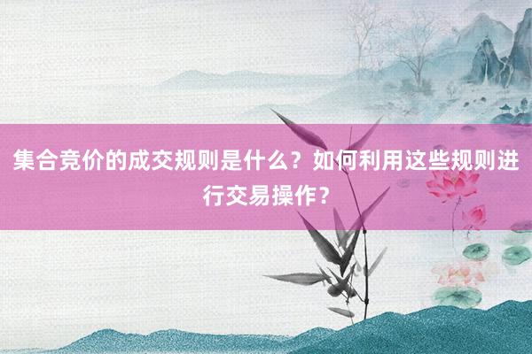 集合竞价的成交规则是什么？如何利用这些规则进行交易操作？