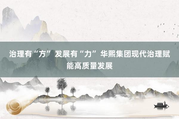 治理有“方” 发展有“力” 华熙集团现代治理赋能高质量发展