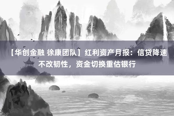 【华创金融 徐康团队】红利资产月报：信贷降速不改韧性，资金切换重估银行