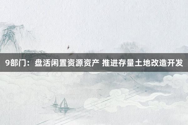 9部门：盘活闲置资源资产 推进存量土地改造开发