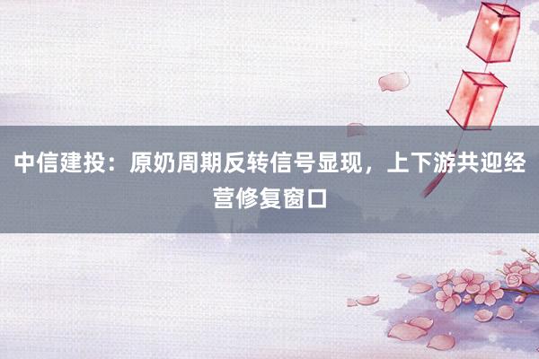 中信建投：原奶周期反转信号显现，上下游共迎经营修复窗口