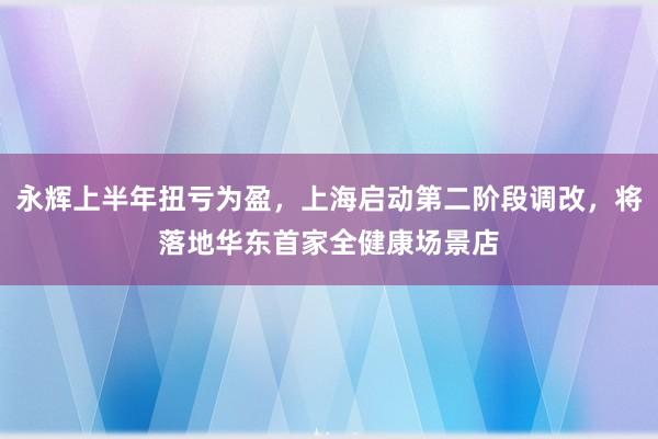 永辉上半年扭亏为盈，上海启动第二阶段调改，将落地华东首家全健康场景店