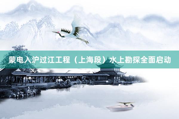 蒙电入沪过江工程（上海段）水上勘探全面启动