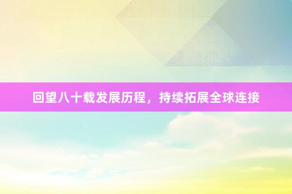 回望八十载发展历程，持续拓展全球连接