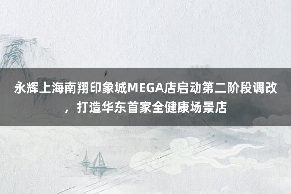 永辉上海南翔印象城MEGA店启动第二阶段调改，打造华东首家全健康场景店