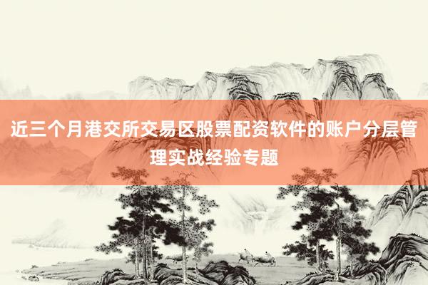 近三个月港交所交易区股票配资软件的账户分层管理实战经验专题