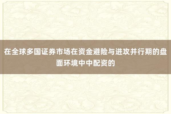 在全球多国证券市场在资金避险与进攻并行期的盘面环境中中配资的
