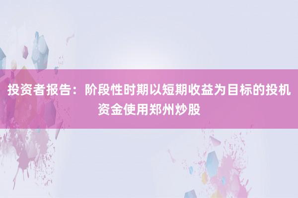 投资者报告：阶段性时期以短期收益为目标的投机资金使用郑州炒股