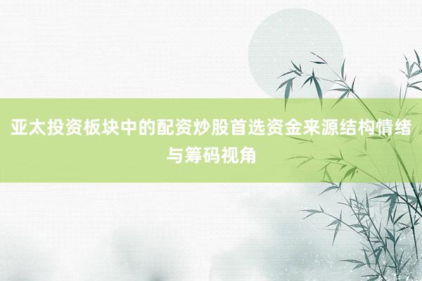 亚太投资板块中的配资炒股首选资金来源结构情绪与筹码视角