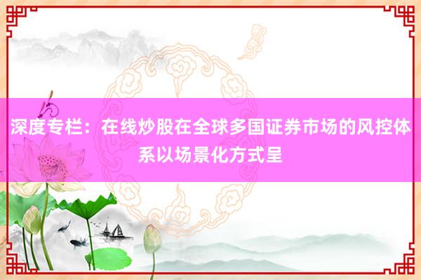 深度专栏：在线炒股在全球多国证券市场的风控体系以场景化方式呈