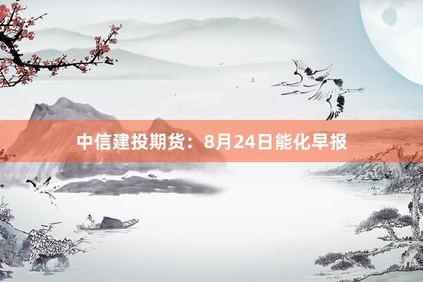 中信建投期货：8月24日能化早报
