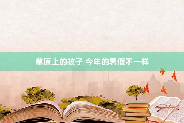 草原上的孩子 今年的暑假不一样