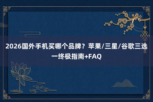 2026国外手机买哪个品牌？苹果/三星/谷歌三选一终极指南+FAQ