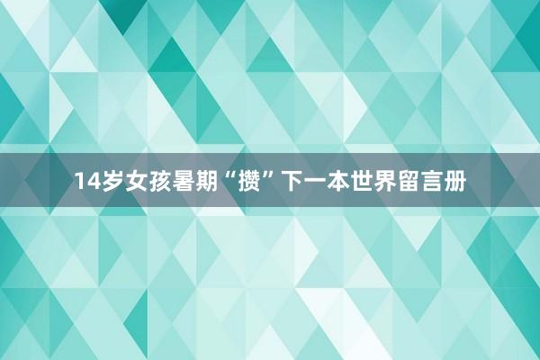 14岁女孩暑期“攒”下一本世界留言册