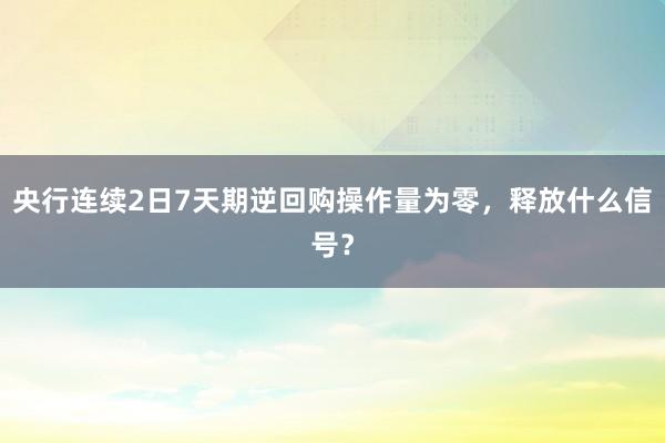 央行连续2日7天期逆回购操作量为零，释放什么信号？