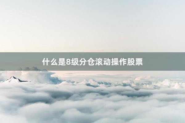 什么是8级分仓滚动操作股票