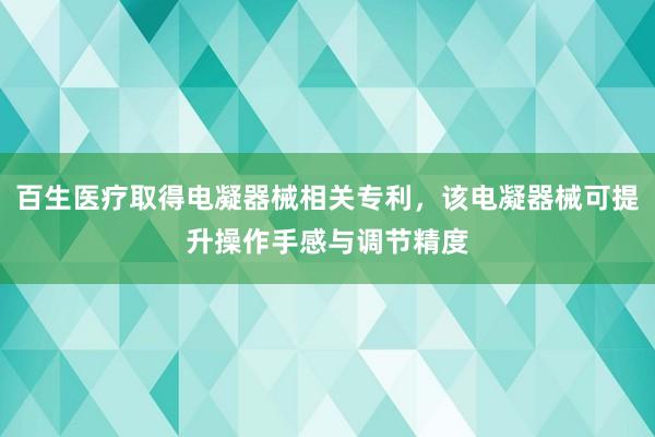 百生医疗取得电凝器械相关专利，该电凝器械可提升操作手感与调节精度