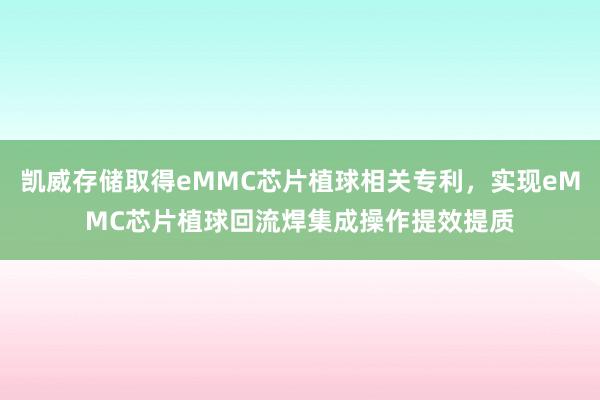 凯威存储取得eMMC芯片植球相关专利，实现eMMC芯片植球回流焊集成操作提效提质