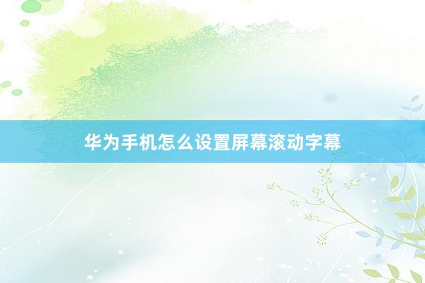 华为手机怎么设置屏幕滚动字幕