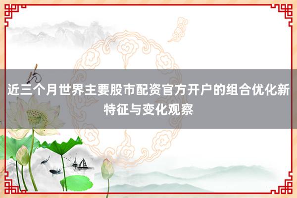 近三个月世界主要股市配资官方开户的组合优化新特征与变化观察