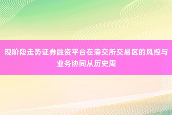 现阶段走势证券融资平台在港交所交易区的风控与业务协同从历史周