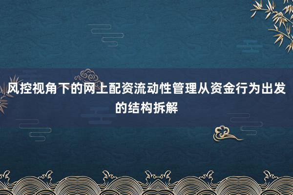 风控视角下的网上配资流动性管理从资金行为出发的结构拆解