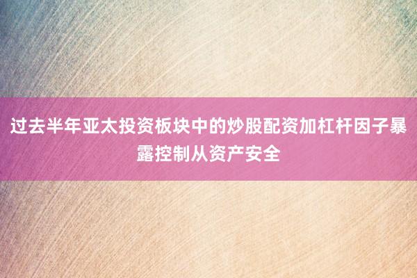 过去半年亚太投资板块中的炒股配资加杠杆因子暴露控制从资产安全
