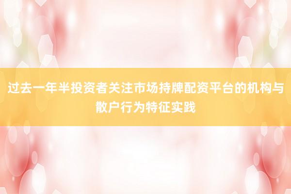 过去一年半投资者关注市场持牌配资平台的机构与散户行为特征实践