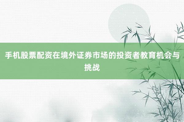 手机股票配资在境外证券市场的投资者教育机会与挑战