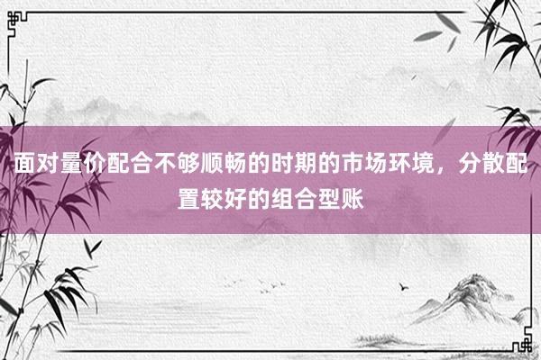 面对量价配合不够顺畅的时期的市场环境，分散配置较好的组合型账