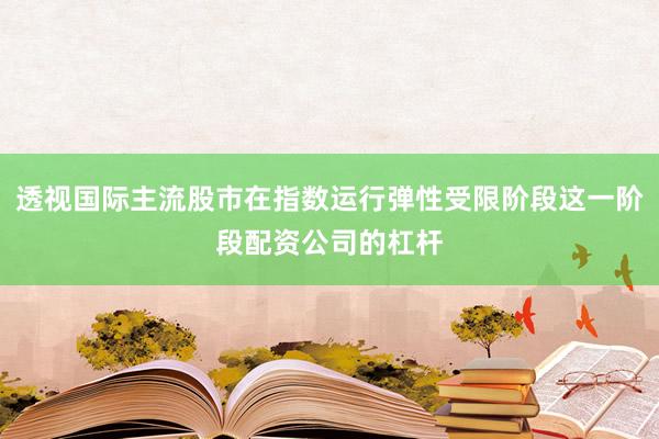透视国际主流股市在指数运行弹性受限阶段这一阶段配资公司的杠杆