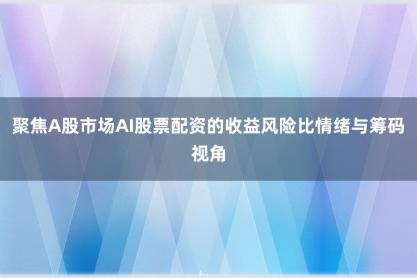 聚焦A股市场AI股票配资的收益风险比情绪与筹码视角