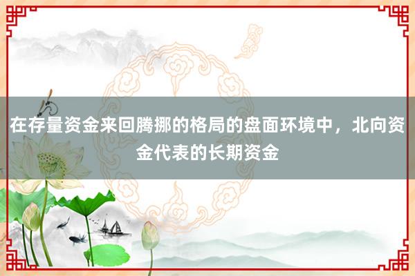 在存量资金来回腾挪的格局的盘面环境中，北向资金代表的长期资金
