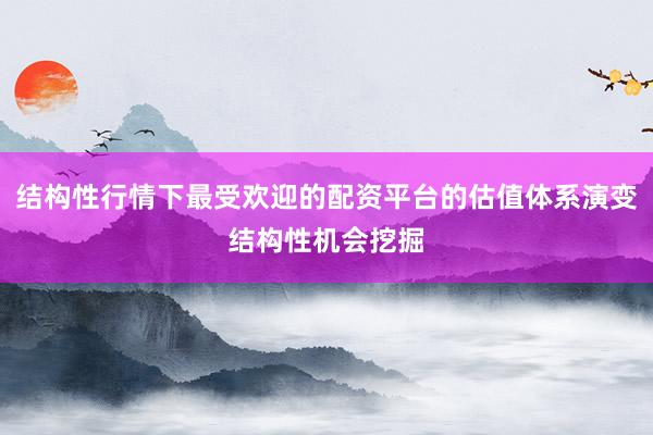 结构性行情下最受欢迎的配资平台的估值体系演变结构性机会挖掘