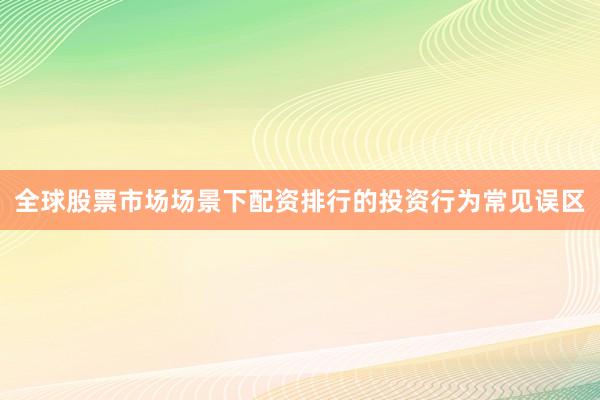 全球股票市场场景下配资排行的投资行为常见误区
