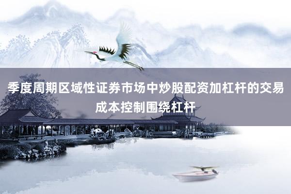 季度周期区域性证券市场中炒股配资加杠杆的交易成本控制围绕杠杆