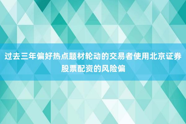 过去三年偏好热点题材轮动的交易者使用北京证券股票配资的风险偏