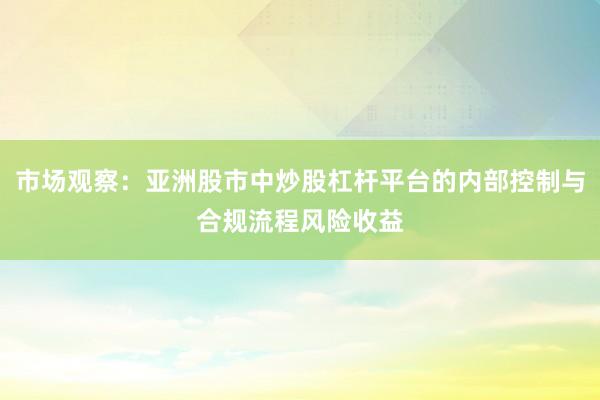 市场观察：亚洲股市中炒股杠杆平台的内部控制与合规流程风险收益