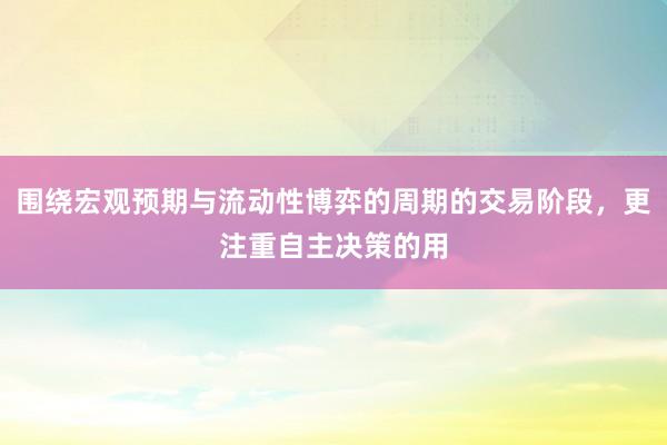 围绕宏观预期与流动性博弈的周期的交易阶段，更注重自主决策的用