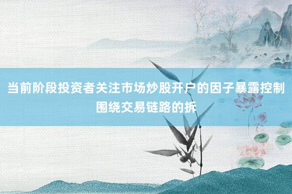当前阶段投资者关注市场炒股开户的因子暴露控制围绕交易链路的拆
