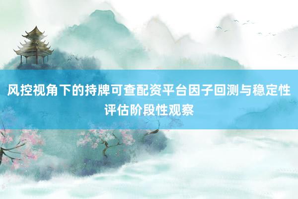 风控视角下的持牌可查配资平台因子回测与稳定性评估阶段性观察