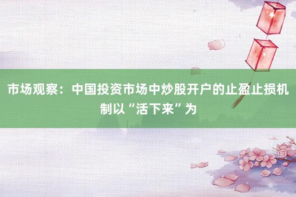 市场观察：中国投资市场中炒股开户的止盈止损机制以“活下来”为