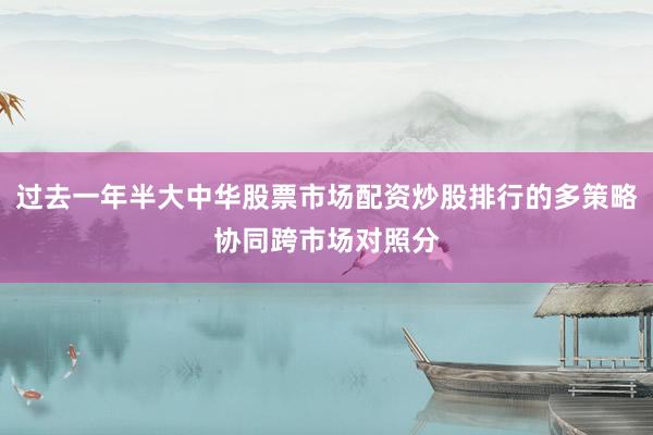 过去一年半大中华股票市场配资炒股排行的多策略协同跨市场对照分